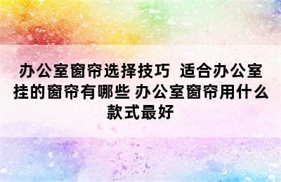 办公室窗帘选择技巧  适合办公室挂的窗帘有哪些 办公室窗帘用什么款式最好